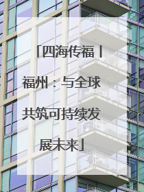 四海传福丨福州：与全球共筑可持续发展未来